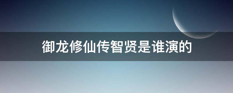 御龙修仙传智贤是谁演的（御龙修仙者智贤全身照）