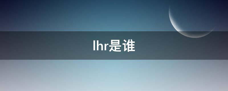 lhr是谁 lhr是谁的缩写