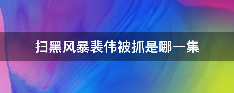 扫黑风暴裴伟被抓是哪一集 扫黑风暴裴伟第几集被抓