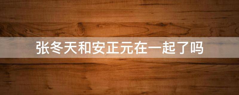 张冬天和安正元在一起了吗 安正元为什么不请张冬天吃饭