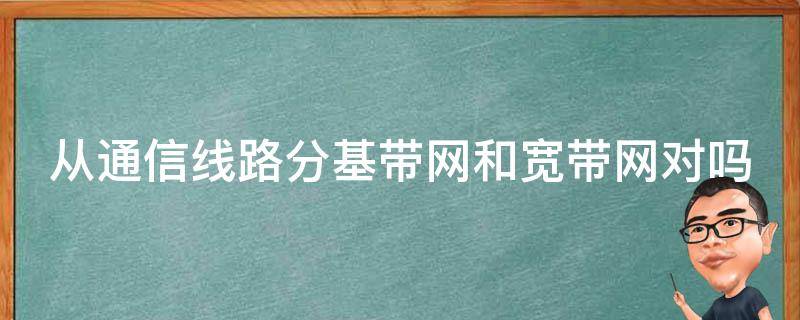 从通信线路分基带网和宽带网对吗（常见的网络通信线路有两种）