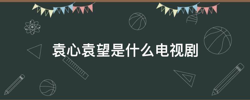袁心袁望是什么电视剧（袁心的电视剧）