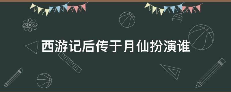 西游记后传于月仙扮演谁（西游记后于月仙扮演者）