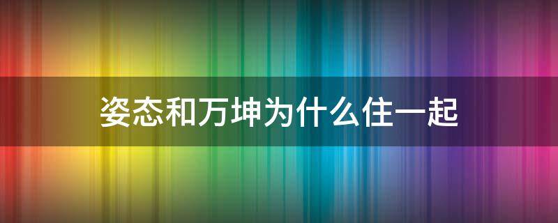 姿态和万坤为什么住一起（姿态为什么不和万坤排了）