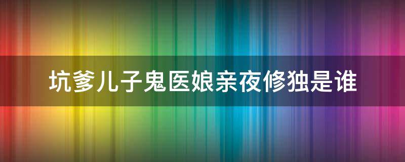 坑爹儿子鬼医娘亲夜修独是谁（坑爹儿子鬼医娘亲清落什么时候发现儿子是夜独修的）