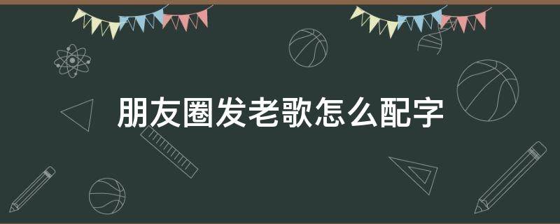 朋友圈发老歌怎么配字（如何在微信朋友圈发歌曲并配字）