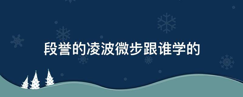 段誉的凌波微步跟谁学的（凌波微步是段誉的独门绝学吗）