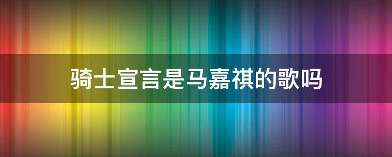 骑士宣言是马嘉祺的歌吗 马佳琪唱过骑士宣言吗