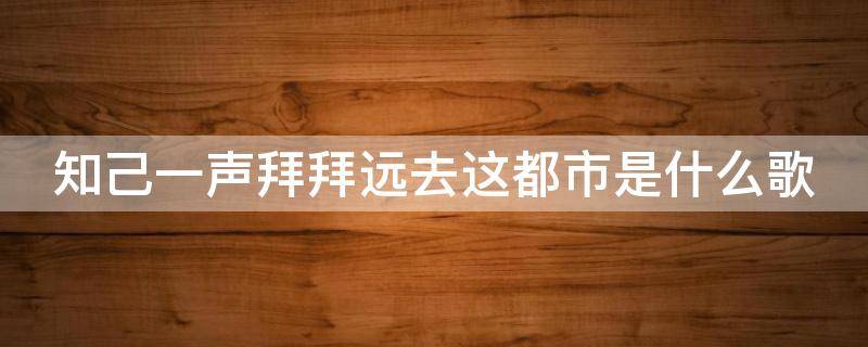 知己一声拜拜远去这都市是什么歌 知己一声拜拜远去这都市2020