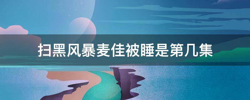 扫黑风暴麦佳被睡是第几集 扫黑风暴22集麦佳被谁睡了