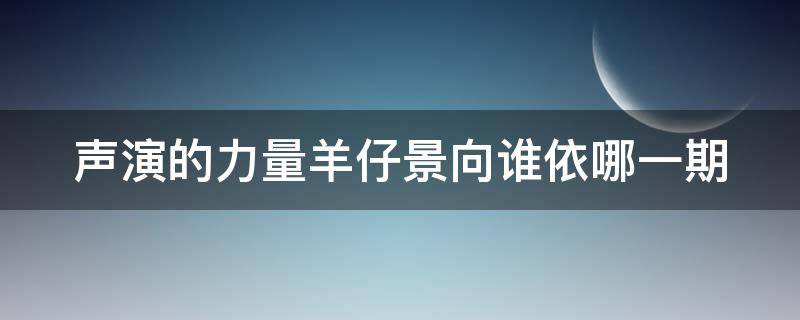 声演的力量羊仔景向谁依哪一期（景向谁依和羊仔合作的广播剧）