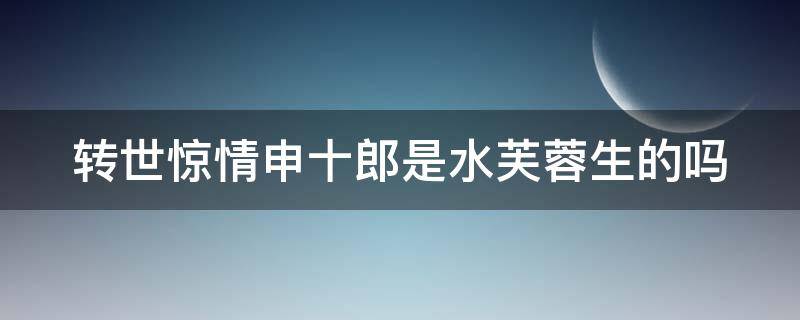 转世惊情申十郎是水芙蓉生的吗（转世惊情水芙蓉为什么嫁给凡人）