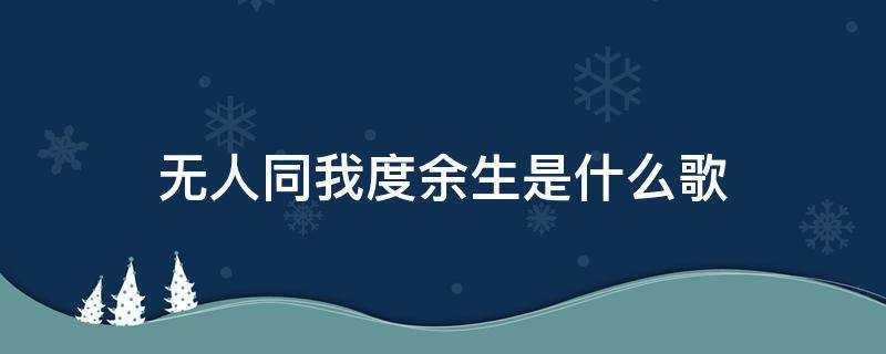 无人同我度余生是什么歌 无人陪我顾星辰无人同我度余生是什么歌