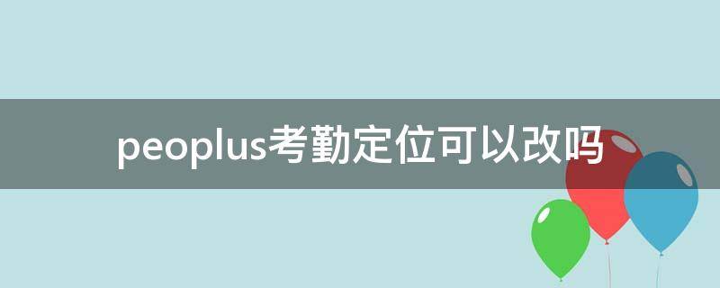 peoplus考勤定位可以改吗