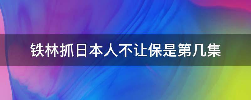 铁林抓日本人不让保是第几集 铁林抓日本人不放是哪一集