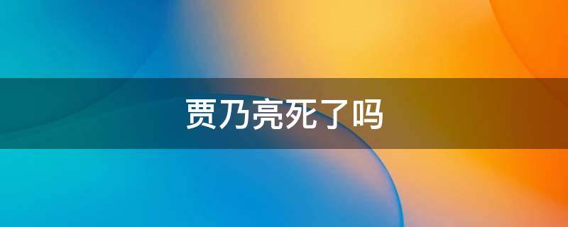 贾乃亮死了吗（贾乃亮出什么事了）