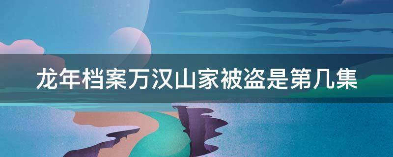 龙年档案万汉山家被盗是第几集 龙年档案万汉山家被盗是哪一集