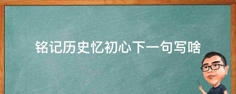 铭记历史忆初心下一句写啥（记得自己的初心前一句）