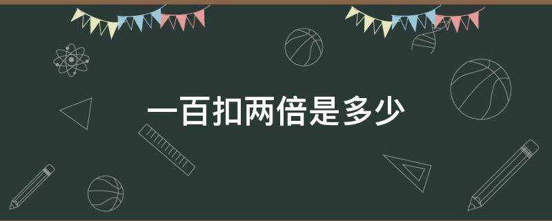 一百扣两倍是多少 一百块的一倍是多少