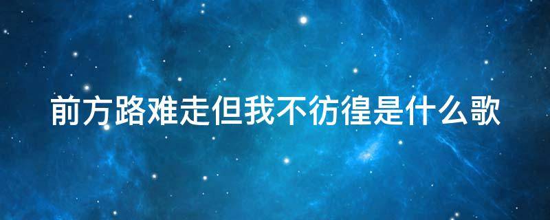 前方路难走但我不彷徨是什么歌（前方路难走但我不彷徨是什么歌曲）