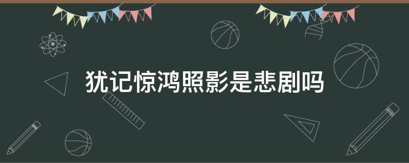 犹记惊鸿照影是悲剧吗 犹记惊鸿照影豆瓣