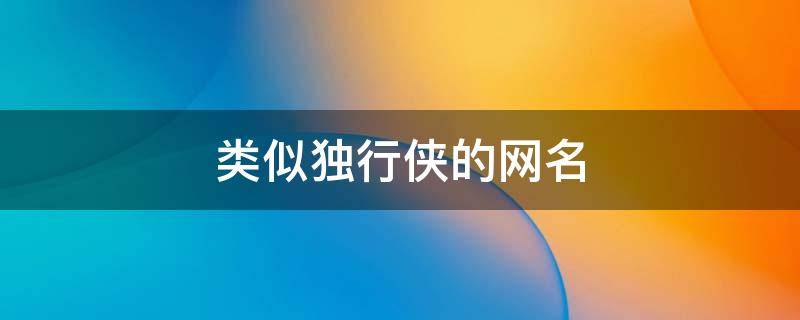 类似独行侠的网名（关于独行的网名）