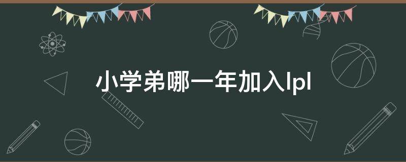 小学弟哪一年加入lpl（小学弟多少岁）