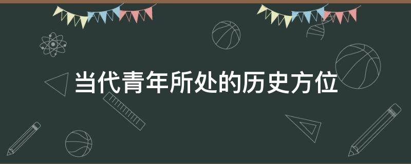 当代青年所处的历史方位 青年所处的时代方位