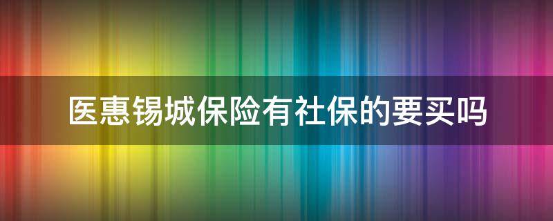 医惠锡城保险有社保的要买吗 有医保有必要买医惠锡城