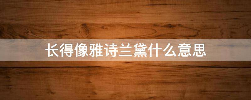 长得像雅诗兰黛什么意思（长得很像雅诗兰黛）
