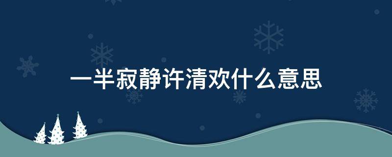 一半寂静许清欢什么意思 寂寂清欢的意思