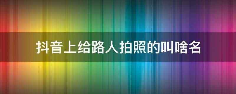 抖音上给路人拍照的叫啥名（抖音路边拍照给路人照片）