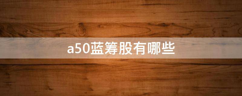 a50蓝筹股有哪些（a50持仓股票）