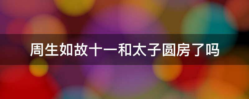 周生如故十一和太子圆房了吗 周生如故十一大婚