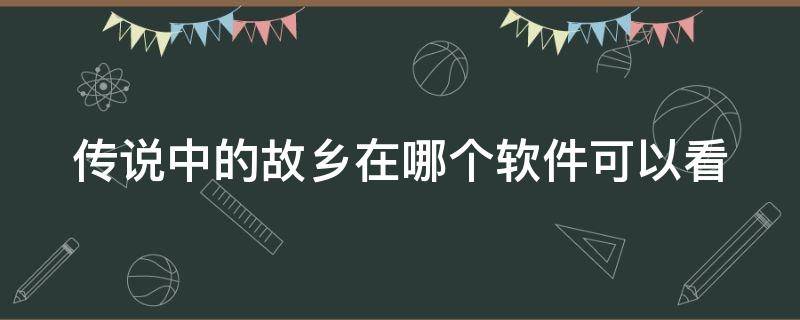 传说中的故乡在哪个软件可以看（传说中的故乡哪个app能看）