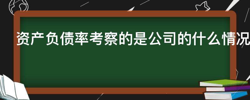 资产负债率考察的是公司的什么情况（资产负债率考察的是公司的(情况）