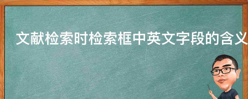 文献检索时检索框中英文字段的含义 文献检索时检索框中英文字段的含义是