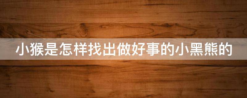 小猴是怎样找出做好事的小黑熊的（小猴和小熊正在干什么）