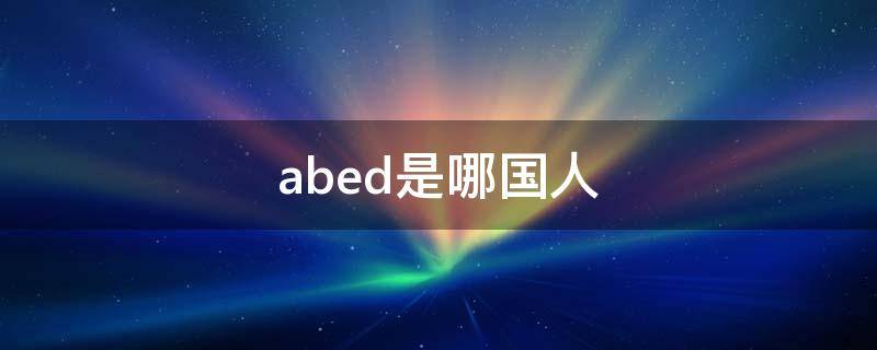 abed是哪国人（abed哪里人）