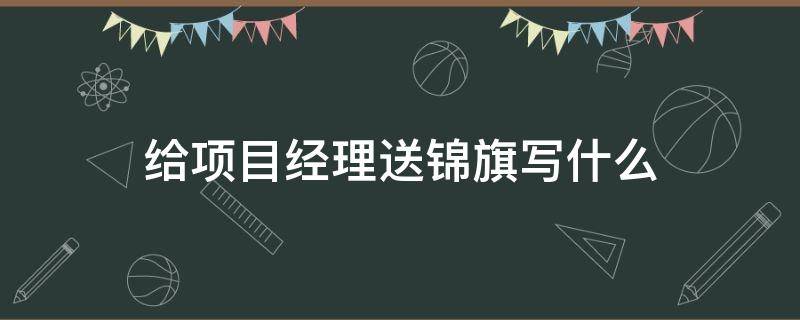 给项目经理送锦旗写什么（项目经理锦旗用语大全）