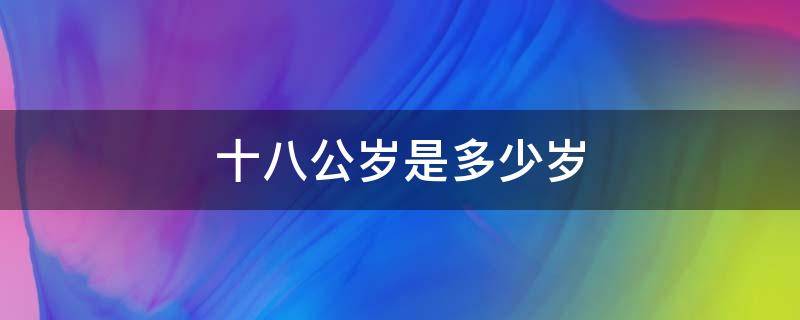 十八公岁是多少岁 18公岁是多大岁数