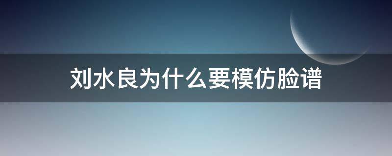 刘水良为什么要模仿脸谱 刘水良是脸谱