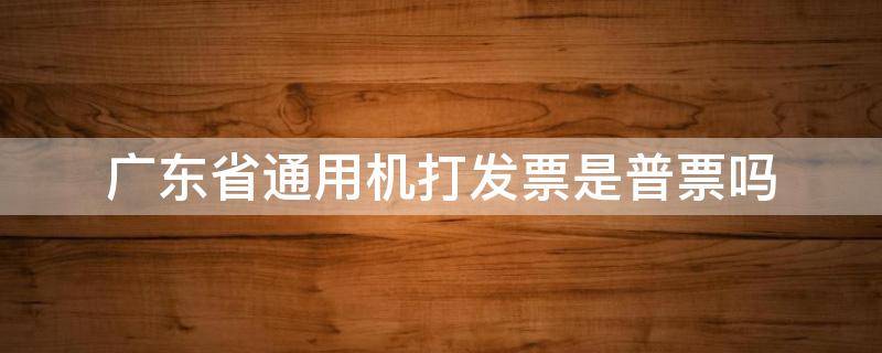 广东省通用机打发票是普票吗（广东省税务局通用机打发票）