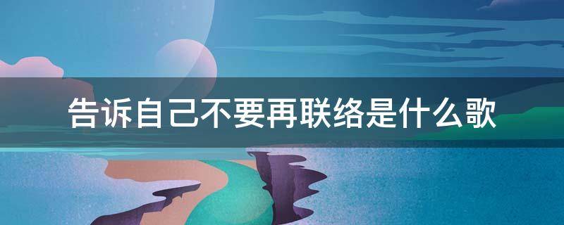 告诉自己不要再联络是什么歌 告诉自己不要再联络是什么歌的歌词