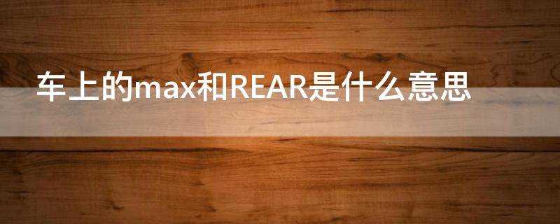 车上的max和REAR是什么意思（车上的max是啥意思）