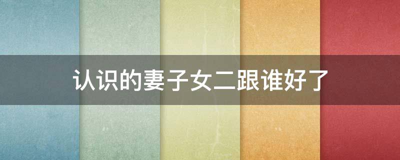 认识的妻子女二跟谁好了（认识的妻子男二是谁）
