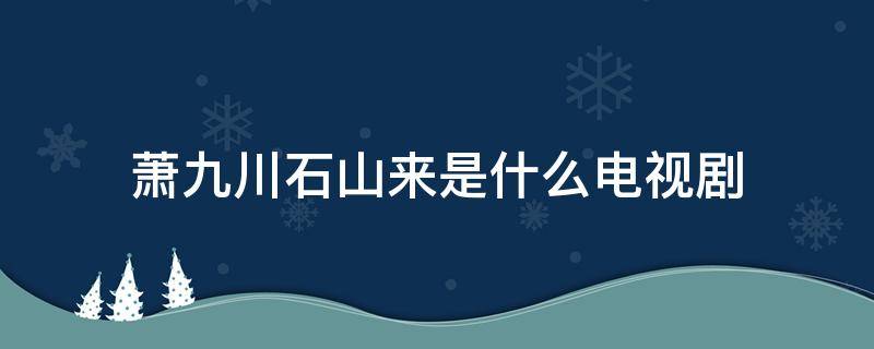 萧九川石山来是什么电视剧（石山来和萧九川是怎么扮演的）