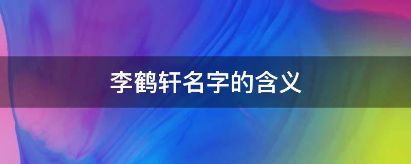 李鹤轩名字的含义 张鹤轩名字的含义