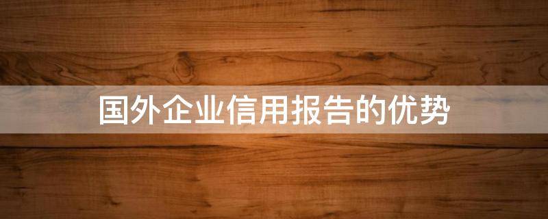国外企业信用报告的优势 国外企业征信报告