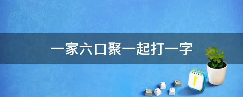 一家六口聚一起打一字（全家6个人聚一起打一字）